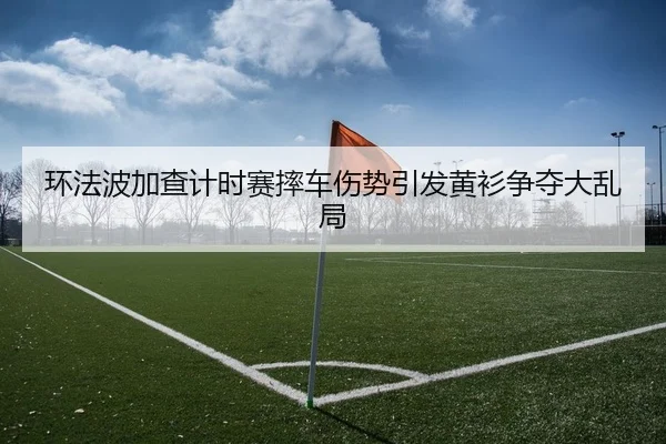 环法波加查计时赛摔车伤势引发黄衫争夺大乱局